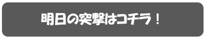 明日の突撃はコチラ！